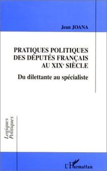 PRATIQUES POLITIQUES DES DÉPUTÉS FRANÇAIS AU XIXe SIÈCLE - Du dilettante au spécialiste