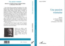 Une Passion Roumaine - Histoire de l'lnstitut Français de Hautes Etudes en Roumanie (1924-1948)