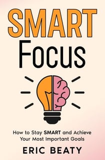 SMART Focus, Book 1: How to Stay SMART and Achieve Your Most Important Goals. - SMART FOCUS, #1