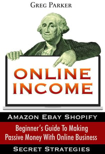 Online Income: Beginner’s Guide To Making passive Money with online business (Amazon, Ebay, Web Design, Shopify, Secret Strategies)