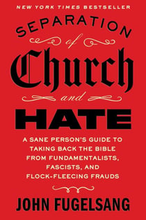 Separation of Church and Hate - A Sane Person's Guide to Taking Back the Bible from Fundamentalists, Fascists, and Flock-Fleecing Frauds