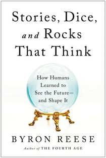 Stories, Dice, and Rocks That Think - How Humans Learned to See the Future--and Shape It