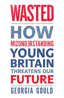 Wasted - How Misunderstanding Young Britain Threatens Our Future