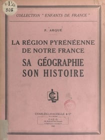 La région pyrénéenne de notre France - Sa géographie, son histoire