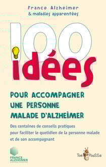 100 idées pour accompagner une personne malade d'Alzheimer - Des centaines de conseils pratiques pour faciliter le quotidien de la personne malade et de son accompagnant