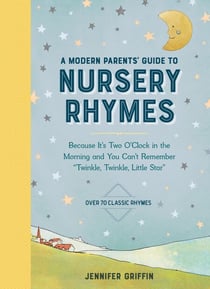 A Modern Parents' Guide to Nursery Rhymes - Because It's Two O'Clock in the Morning and You Can't Remember "Twinkle, Twinkle, Little Star" - Over 70 Classic Rhymes