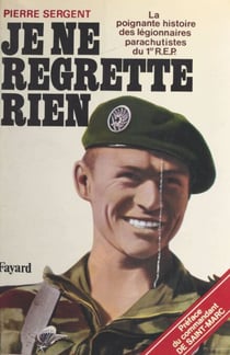 Je ne regrette rien : la poignante histoire des légionnaires parachutistes du 1er R.E.P. - La poignante histoire des légionnaires parachutistes du 1er REP