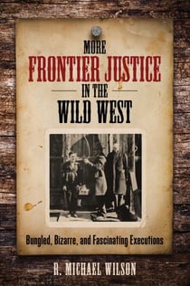 More Frontier Justice in the Wild West - Bungled, Bizarre, and Fascinating Executions