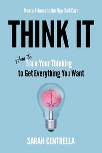 Think It - How to Train Your Thinking to Get Everything You Want