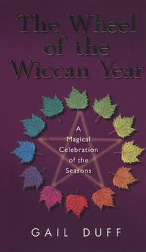 The Wheel Of The Wiccan Year - How to Enrich Your Life Through The Magic of The Seasons
