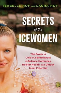 Secrets of the Icewomen - The Power of Cold and Breathwork to Balance Hormones, Bolster Health, and Unlock Inner Potential