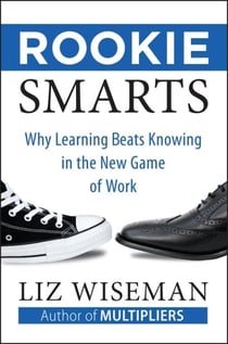 Rookie Smarts - Why Learning Beats Knowing in the New Game of Work