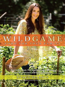 Wild Game Food for Your Family - Nutritious Meat, Fish, and Vegetable Recipes that are Delicious and Easy to Prepare