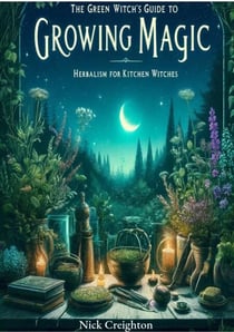 The Green Witch's Guide to Growing Magic: Herbalism for Kitchen Witches - Unlock the Secrets of Nature to Enrich Your Culinary and Magical Practices