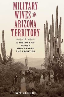 Military Wives in Arizona Territory - A History of Women Who Shaped the Frontier