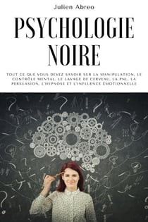 Psychologie noire: Tout ce que vous devez savoir sur la manipulation, le contrôle mental, le lavage de cerveau, la PNL, la persuasion, l'hypnose et l'influence émotionnelle