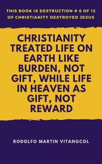 Christianity Treated Life On Earth Like Burden, Not Gift, While Life In Heaven As Gift, Not Reward - This book is Destruction # 6 of 12 Of Christianity Destroyed Jesus