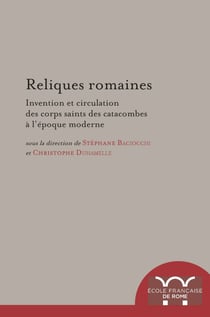 Reliques romaines - Invention et circulation des corps saints des catacombes à l’époque moderne