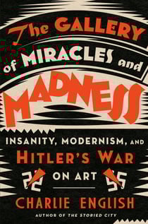 The Gallery of Miracles and Madness - Insanity, Modernism, and Hitler's War on Art