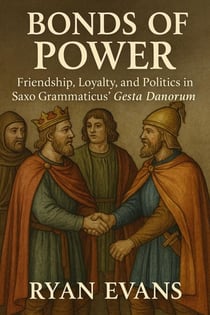 Bonds of Power: Friendship, Loyalty, and Politics in Saxo Grammaticus' Gesta Danorum