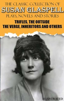 The Classic Collection of Susan Glaspell. Plays, Novels and Stories. Illustrated - Trifles, The Outside, The Verge, Inheritors and others