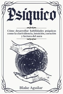 Psíquico: Cómo Desarrollar Habilidades Psíquicas Como la Clarividencia, Intuición, Curación y Lectura del Aura