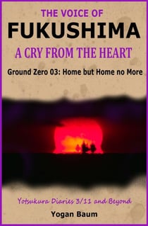 The Voice of Fukushima: A Cry from the Heart - Ground Zero 03: Home but Home no More - The Voice of Fukushima: A Cry from the Heart, #3