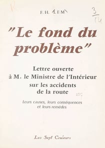 Le fond du problème - Lettre ouverte à M. le Ministre de l'intérieur sur les accidents de la route, leurs causes, leurs conséquences et leurs remèdes