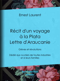 Récit d'un voyage à la Plata - Lettre d'Araucanie - Grèves et révolutions - Dédié aux ouvriers de toutes industries et à leurs familles