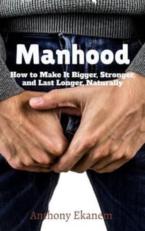 Manhood - How to Make IT Bigger, Stronger and Last Longer Naturally