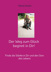 Der Weg zum Glück beginnt in Dir! - Finde die Stärke in Dir und den Sinn des Lebens