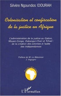 COLONISATION ET CONFISCATION DE LA JUSTICE EN AFRIQUE - L'administration de la justice au Gabon, Moyen-Congo, Oubangui-Chari et Tchad: de la création des colonies à l'aube des indépendances