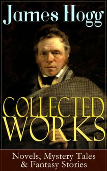 Collected Works of James Hogg: Novels, Scottish Mystery Tales & Fantasy Stories - Scottish Classics: The Private Memoirs and Confessions of a Justified Sinner, The Three Perils of Man, The Brownie of Bodsbeck, The Shepherd's Calendar and Other Tales