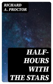 Half-Hours with the Stars - A Plain and Easy Guide to the Knowledge of the Constellations