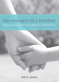 Essence of a Mother - Being Conscious Of The Sacred Moments Of Motherhood