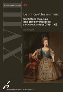 Le Prince et les animaux - Une histoire zoologique de la cour de Versailles au siècle des Lumières (1715-1792)