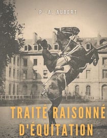 Traité raisonné d'équitation, d'après les principes de l'école française - le guide historique du cheval pour la formation de l'élève écuyer