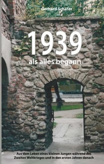 1939 als alles begann - Aus dem Leben eines kleinen Jungen während des Zweiten Weltkrieges und in den ersten Jahren danach