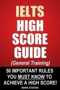 IELTS High Score Guide (General Training) - 50 Important Rules You Must Know To Achieve A High Score!