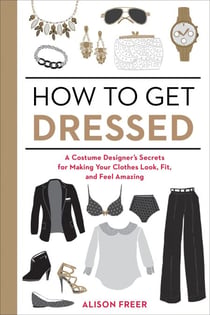 How to Get Dressed - A Costume Designer's Secrets for Making Your Clothes Look, Fit, and Feel Amazing