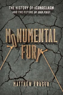 Monumental Fury - The History of Iconoclasm and the Future of Our Past