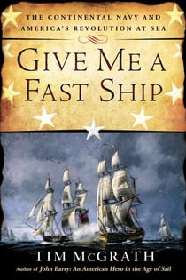 Give Me a Fast Ship - The Continental Navy and America's Revolution at Sea