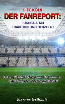 1. FC Köln – Die Geißböcke – Von Tradition und Herzblut für den Fußball - Fakten, Mythen Wissen und Meilensteine - Jetzt für jeden offen ausgeplaudert