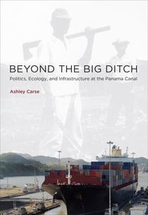 Beyond the Big Ditch - Politics, Ecology, and Infrastructure at the Panama Canal