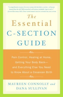 The Essential C-Section Guide - Pain Control, Healing at Home, Getting Your Body Back, and Everything Else You Need to Know About a Cesarean Birth