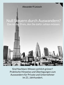 Null Steuern durch Auswandern? Das ist der Preis, den Sie dafür zahlen müssen. - Sind Nachbars Wiesen wirklich grüner? Praktische Hinweise und Überlegungen zum Auswandern für Private und Unternehmer im 21. Jahrhundert.