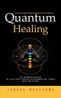 Quantum Healing: Energy Codes Book of Quantum Healing and Energy Medicine (The Introduction Guide in Plain Simple English for Beginners Who Flunked Maths and Science)