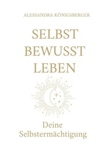 Selbst Bewusst Leben - Deine Selbstermächtigung (Aus alten Prägungen wird neue Freiheit)