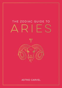 The Zodiac Guide to Aries - The Ultimate Guide to Understanding Your Star Sign, Unlocking Your Destiny and Decoding the Wisdom of the Stars