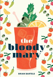 The Bloody Mary - The Lore and Legend of a Cocktail Classic, with Recipes for Brunch and Beyond